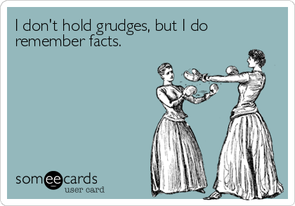 I don't hold grudges, but I do
remember facts.
