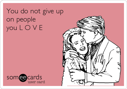 You do not give up
on people
you L O V E â™¥