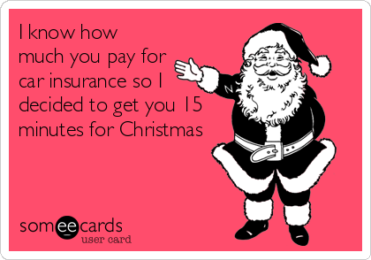 I know how
much you pay for
car insurance so I
decided to get you 15
minutes for Christmas