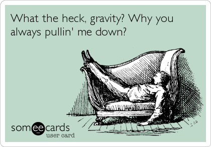 What the heck, gravity? Why you
always pullin' me down?