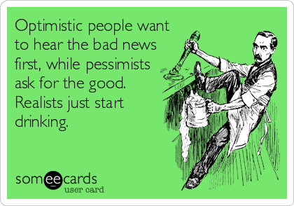 Optimistic people want
to hear the bad news
first, while pessimists
ask for the good.
Realists just start
drinking.