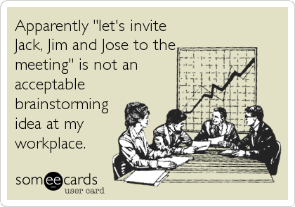 Apparently "let's invite
Jack, Jim and Jose to the
meeting" is not an
acceptable
brainstorming
idea at my
workplace.