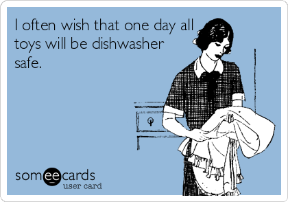 I often wish that one day all
toys will be dishwasher
safe.