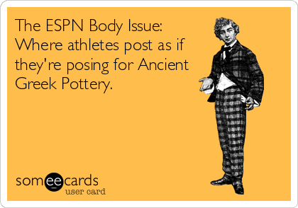 The ESPN Body Issue: 
Where athletes post as if
they're posing for Ancient
Greek Pottery.