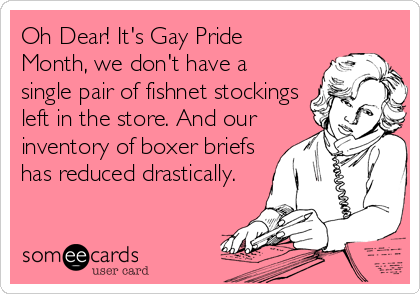 Oh Dear! It's Gay Pride
Month, we don't have a
single pair of fishnet stockings
left in the store. And our
inventory of boxer briefs
has reduced drastically.