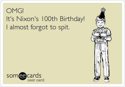 OMG!
It's Nixon's 100th Birthday!
I almost forgot to spit.