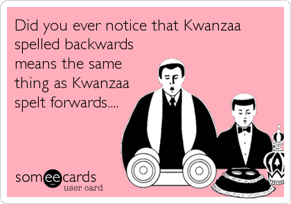 Did you ever notice that Kwanzaa
spelled backwards
means the same
thing as Kwanzaa
spelt forwards....