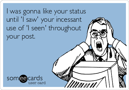 I was gonna like your status
until 'I saw' your incessant
use of 'I seen' throughout
your post.