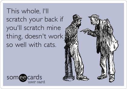 This whole, I'll 
scratch your back if
you'll scratch mine
thing, doesn't work
so well with cats.