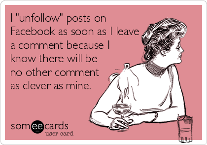 I "unfollow" posts on
Facebook as soon as I leave
a comment because I
know there will be
no other comment
as clever as mine.