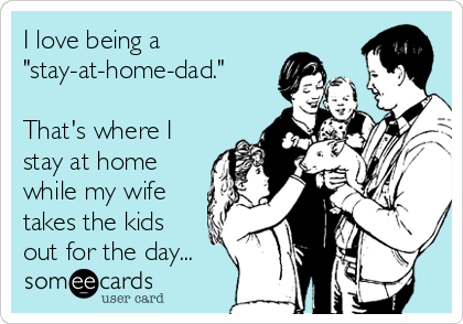 I love being a
"stay-at-home-dad."

That's where I
stay at home
while my wife
takes the kids
out for the day...