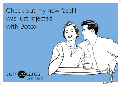 Check out my new face! I
was just injected
with Botox.