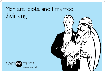 Men are idiots, and I married
their king.