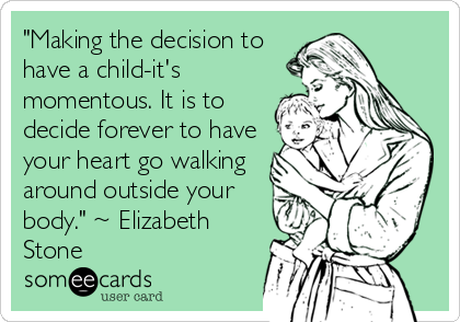 "Making the decision to
have a child-it's
momentous. It is to
decide forever to have
your heart go walking
around outside your
body." ~ Elizabeth
Stone