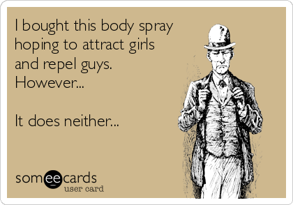 I bought this body spray
hoping to attract girls
and repel guys.
However...

It does neither...