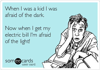 When I was a kid I was
afraid of the dark.

Now when I get my
electric bill I'm afraid 
of the light!