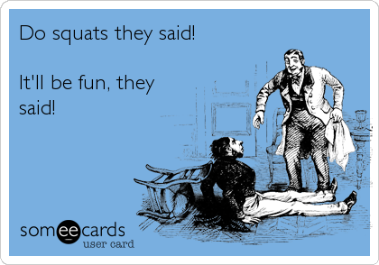 Do squats they said! 

It'll be fun, they
said!