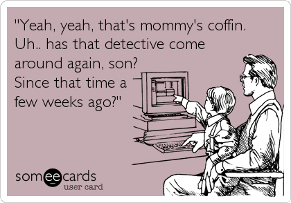 "Yeah, yeah, that's mommy's coffin. 
Uh.. has that detective come
around again, son?
Since that time a
few weeks ago?"