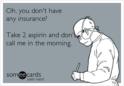 Oh, you don't have
any insurance?

Take 2 aspirin and don't
call me in the morning.