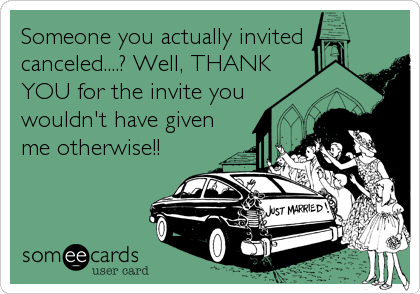 Someone you actually invited
canceled....? Well, THANK
YOU for the invite you
wouldn't have given
me otherwise!!