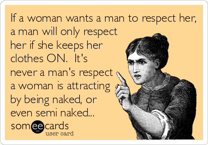 If a woman wants a man to respect her,
a man will only respect
her if she keeps her
clothes ON.  It's
never a man's respect
a woman is attracting
by being naked, or
even semi naked...