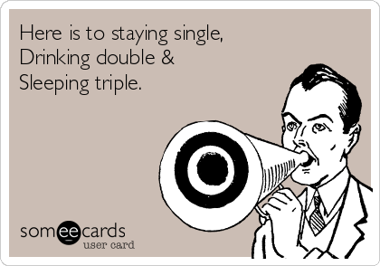 Here is to staying single,
Drinking double &
Sleeping triple.