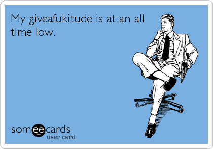 My giveafukitude is at an all
time low.