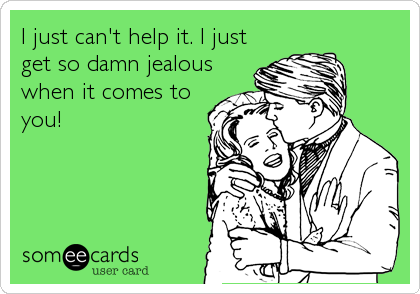 I just can't help it. I just
get so damn jealous
when it comes to
you!