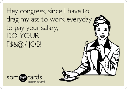 Hey congress, since I have to
drag my ass to work everyday
to pay your salary,           
DO YOUR
F$&@:/ JOB!