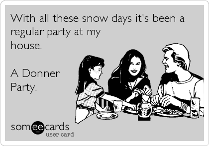 With all these snow days it's been a
regular party at my
house.

A Donner
Party.