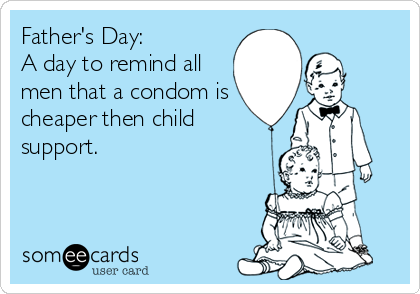 Father's Day:
A day to remind all
men that a condom is
cheaper then child
support.