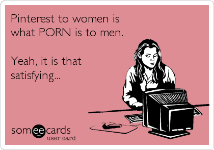 Pinterest to women is 
what PORN is to men.

Yeah, it is that
satisfying...