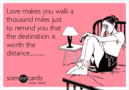 Love makes you walk a
thousand miles just
to remind you that
the destination is
worth the
distance............