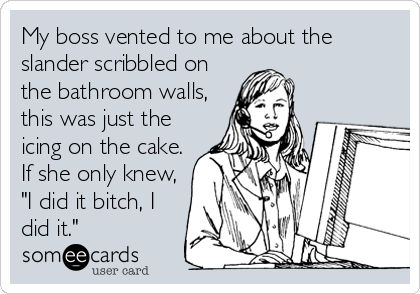My boss vented to me about the
slander scribbled on
the bathroom walls,
this was just the
icing on the cake.
If she only knew,
"I did it bitch, I
did it."