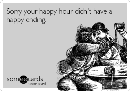 Sorry your happy hour didn't have a
happy ending.