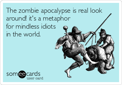 The zombie apocalypse is real look
around! it's a metaphor
for mindless idiots
in the world.