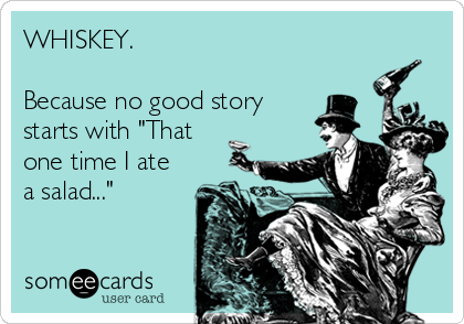 WHISKEY.

Because no good story
starts with "That 
one time I ate 
a salad..."