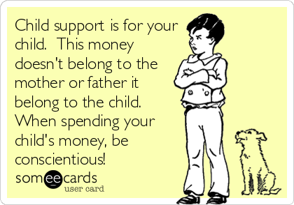 Child support is for your
child.  This money
doesn't belong to the
mother or father it
belong to the child. 
When spending your
child's m