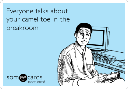 Everyone talks about your camel toe in thebreakroom.