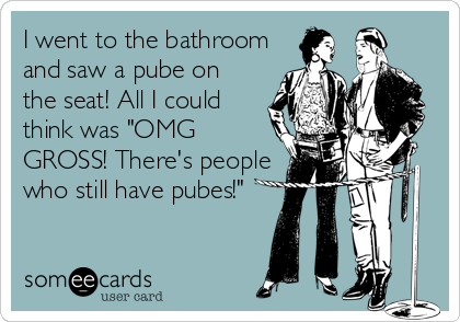 I went to the bathroom
and saw a pube on
the seat! All I could
think was "OMG
GROSS! There's people
who still have pubes!"