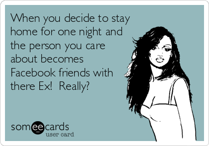 When you decide to stay
home for one night and
the person you care
about becomes
Facebook friends with
there Ex!  Really?