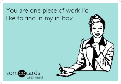 You are one piece of work I'd
like to find in my in box.