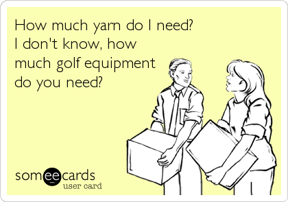 How much yarn do I need? 
I don't know, how
much golf equipment
do you need?
