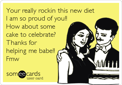 Your really rockin this new diet 
I am so proud of you!!
How about some
cake to celebrate? 
Thanks for
helping me babe!!
Fmw