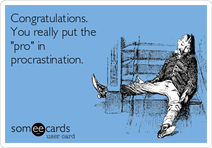 Congratulations.
You really put the
"pro" in
procrastination.