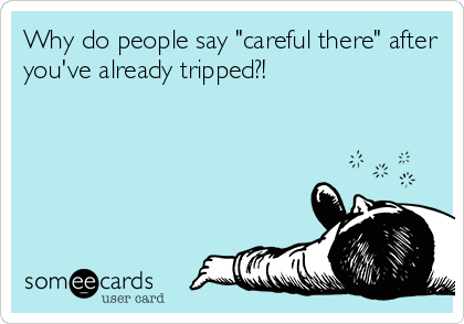 Why do people say "careful there" after
you've already tripped?!