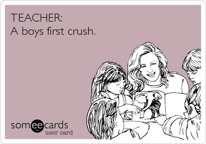 TEACHER:
A boys first crush.
