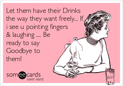 Let them have their Drinks
the way they want freely... If
i see u pointing fingers
& laughing .... Be
ready to say
Goodbye to
them!