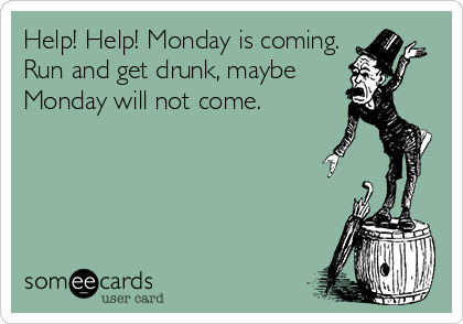 Help! Help! Monday is coming.
Run and get drunk, maybe
Monday will not come.