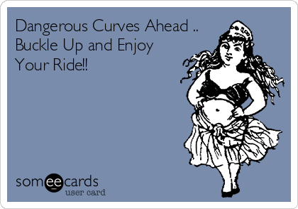 Dangerous Curves Ahead ..
Buckle Up and Enjoy
Your Ride!!
